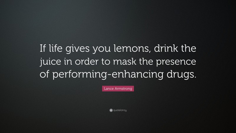 Lance Armstrong Quote: “If life gives you lemons, drink the juice in order to mask the presence of performing-enhancing drugs.”