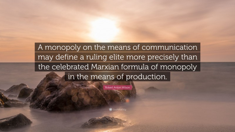 Robert Anton Wilson Quote: “A monopoly on the means of communication may define a ruling elite more precisely than the celebrated Marxian formula of monopoly in the means of production.”