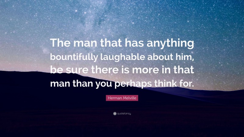 Herman Melville Quote: “The man that has anything bountifully laughable about him, be sure there is more in that man than you perhaps think for.”