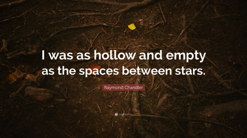 Raymond Chandler Quote: “I was as hollow and empty as the spaces between stars.”