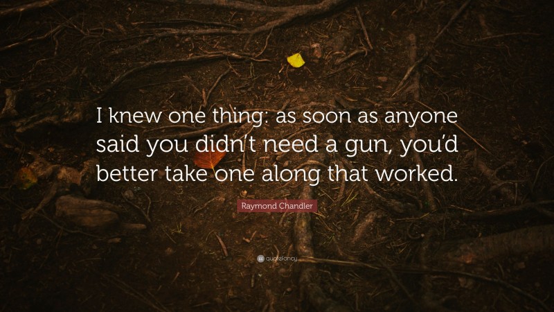 Raymond Chandler Quote: “I knew one thing: as soon as anyone said you didn’t need a gun, you’d better take one along that worked.”