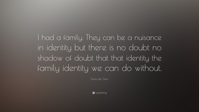 Gertrude Stein Quote: “I had a family. They can be a nuisance in identity but there is no doubt no shadow of doubt that that identity the family identity we can do without.”