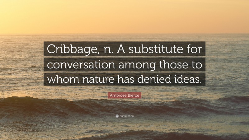 Ambrose Bierce Quote: “Cribbage, n. A substitute for conversation among those to whom nature has denied ideas.”