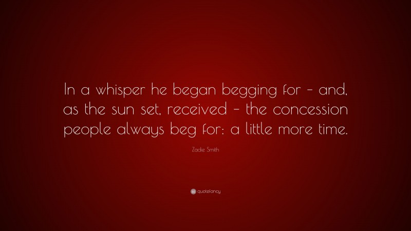 Zadie Smith Quote: “In a whisper he began begging for – and, as the sun set, received – the concession people always beg for: a little more time.”
