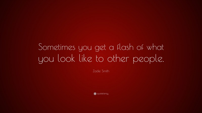 Zadie Smith Quote: “Sometimes you get a flash of what you look like to other people.”