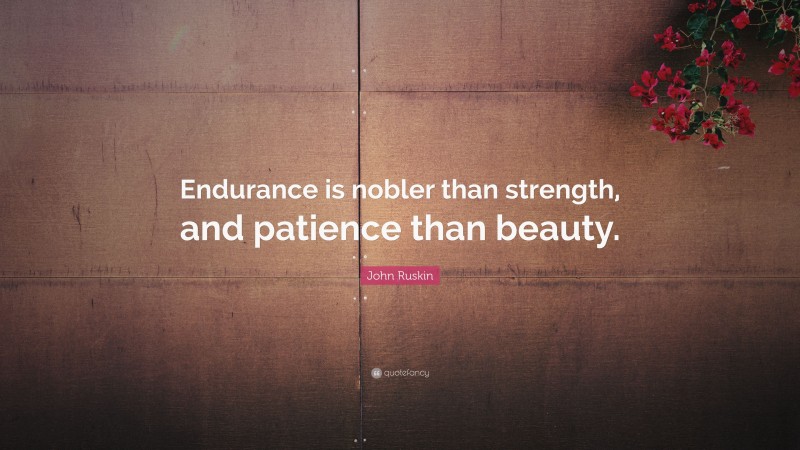 John Ruskin Quote: “Endurance is nobler than strength, and patience than beauty.”