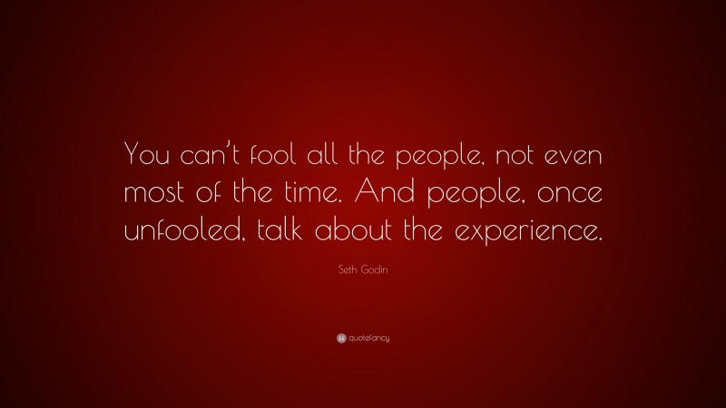 Seth Godin Quote: “You can’t fool all the people, not even most of the time. And people, once unfooled, talk about the experience.”