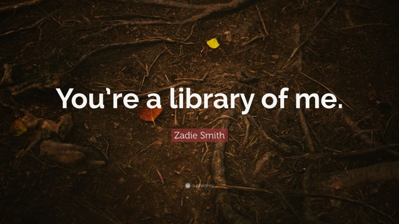 Zadie Smith Quote: “You’re a library of me.”