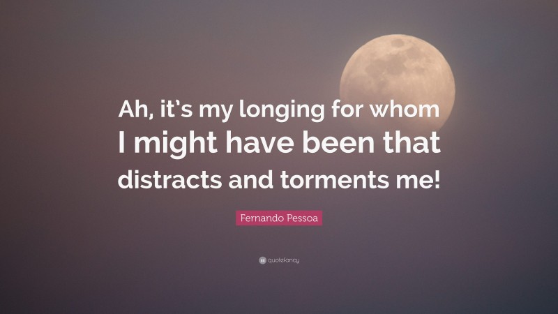Fernando Pessoa Quote: “Ah, it’s my longing for whom I might have been that distracts and torments me!”