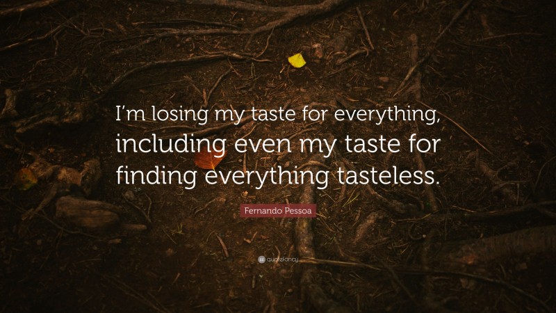 Fernando Pessoa Quote: “I’m losing my taste for everything, including even my taste for finding everything tasteless.”