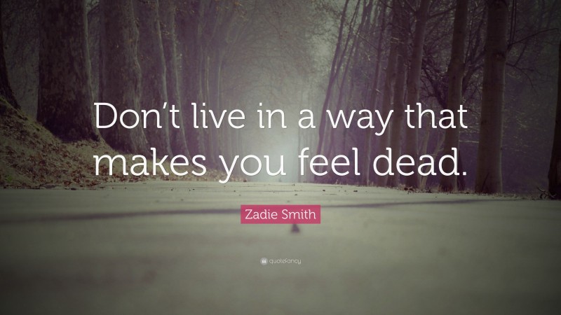 Zadie Smith Quote: “Don’t live in a way that makes you feel dead.”