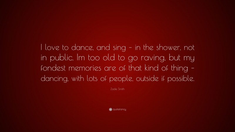 Zadie Smith Quote: “I love to dance, and sing – in the shower, not in public. Im too old to go raving, but my fondest memories are of that kind of thing – dancing, with lots of people, outside if possible.”