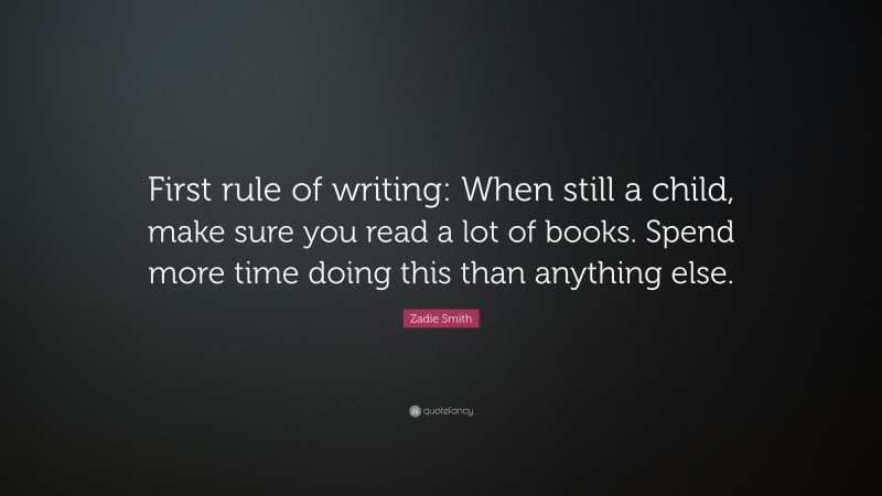 Zadie Smith Quote: “First rule of writing: When still a child, make sure you read a lot of books. Spend more time doing this than anything else.”