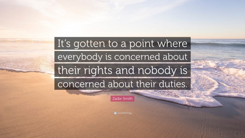 Zadie Smith Quote: “It’s gotten to a point where everybody is concerned about their rights and nobody is concerned about their duties.”