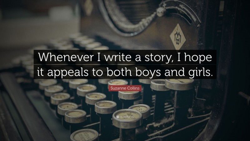 Suzanne Collins Quote: “Whenever I write a story, I hope it appeals to both boys and girls.”