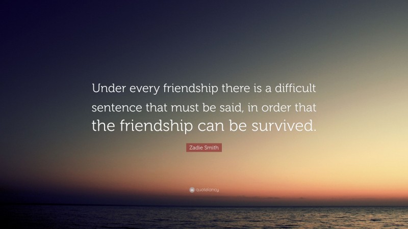Zadie Smith Quote: “Under every friendship there is a difficult sentence that must be said, in order that the friendship can be survived.”
