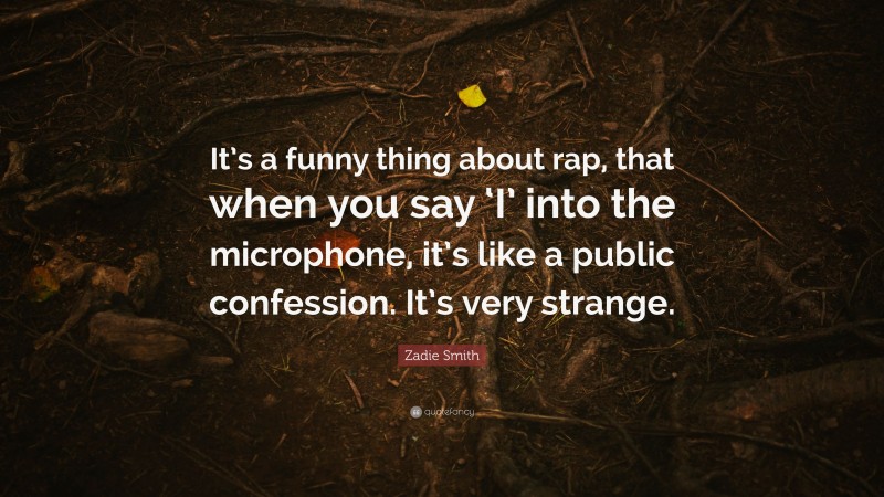 Zadie Smith Quote: “It’s a funny thing about rap, that when you say ‘I’ into the microphone, it’s like a public confession. It’s very strange.”