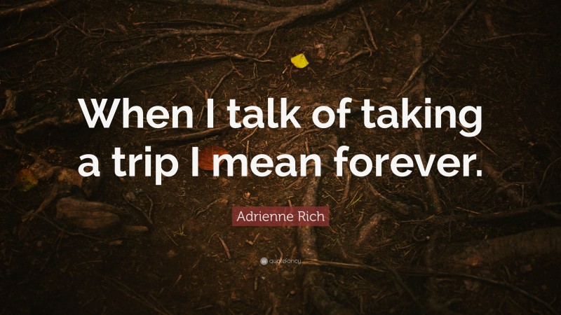 Adrienne Rich Quote: “When I talk of taking a trip I mean forever.”