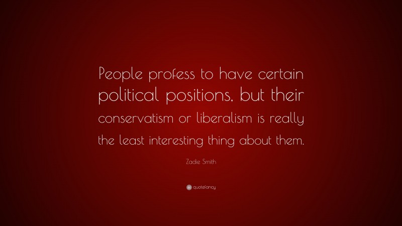 Zadie Smith Quote: “People profess to have certain political positions, but their conservatism or liberalism is really the least interesting thing about them.”