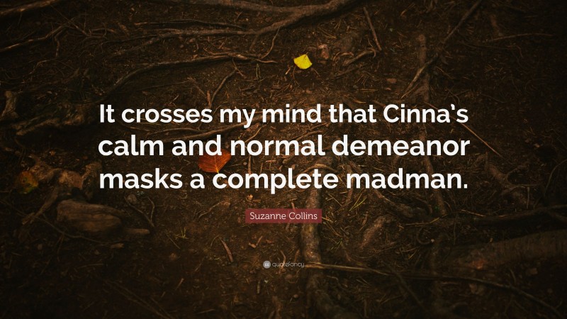 Suzanne Collins Quote: “It crosses my mind that Cinna’s calm and normal demeanor masks a complete madman.”