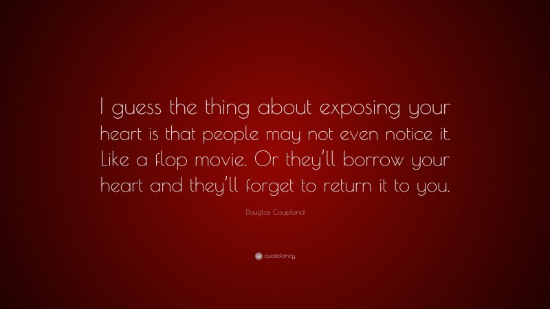 Douglas Coupland Quote: “I guess the thing about exposing your heart is that people may not even notice it. Like a flop movie. Or they’ll borrow your heart and they’ll forget to return it to you.”