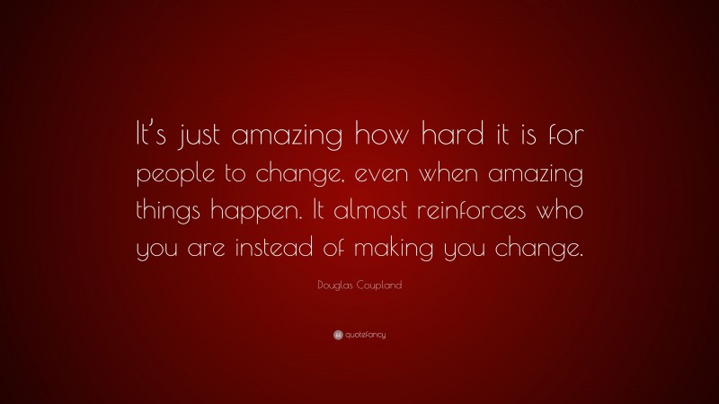 Douglas Coupland Quote: “It’s just amazing how hard it is for people to change, even when amazing things happen. It almost reinforces who you are instead of making you change.”