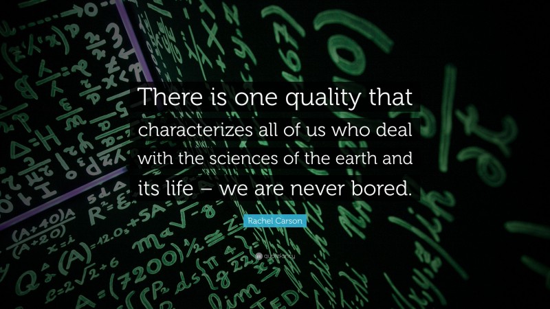 Rachel Carson Quote: “There is one quality that characterizes all of us who deal with the sciences of the earth and its life – we are never bored.”
