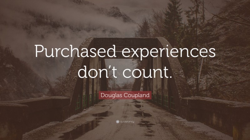Douglas Coupland Quote: “Purchased experiences don’t count.”