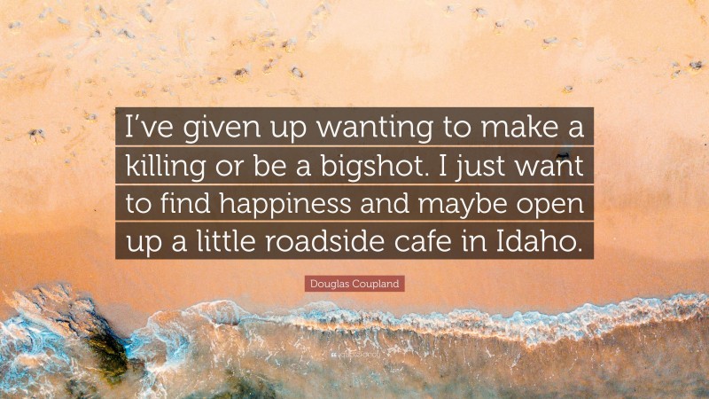 Douglas Coupland Quote: “I’ve given up wanting to make a killing or be a bigshot. I just want to find happiness and maybe open up a little roadside cafe in Idaho.”
