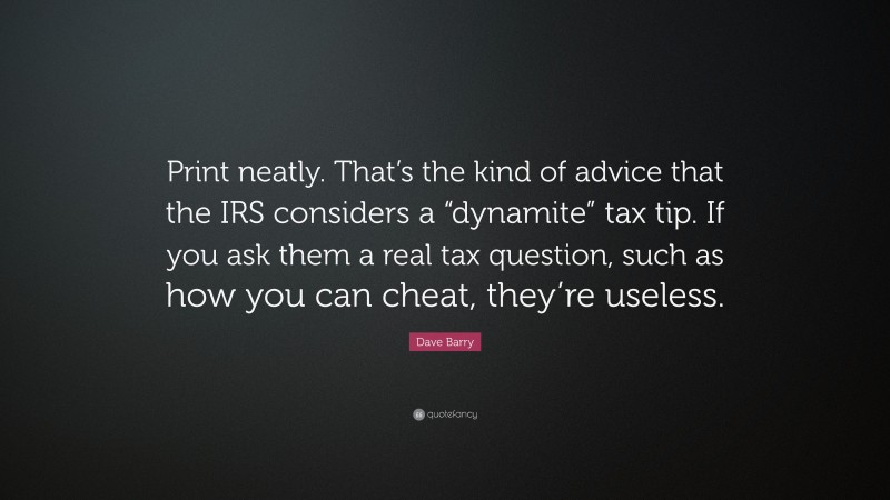 Dave Barry Quote: “Print neatly. That’s the kind of advice that the IRS considers a “dynamite” tax tip. If you ask them a real tax question, such as how you can cheat, they’re useless.”