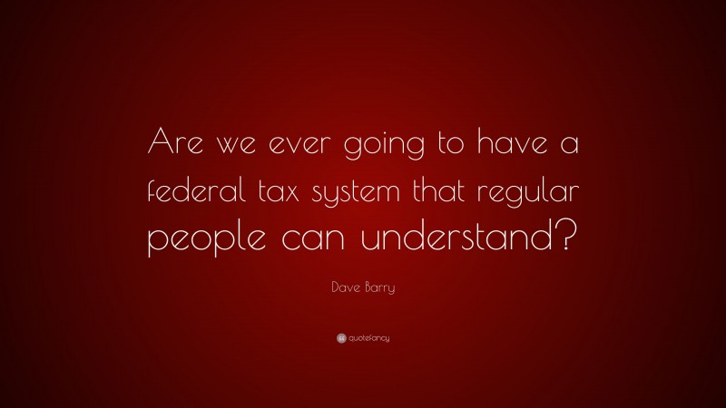 Dave Barry Quote: “Are we ever going to have a federal tax system that regular people can understand?”