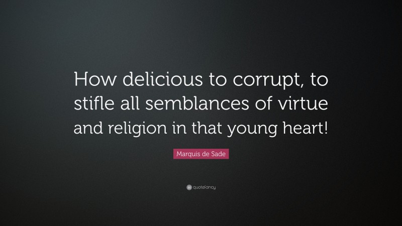 Marquis de Sade Quote: “How delicious to corrupt, to stifle all semblances of virtue and religion in that young heart!”