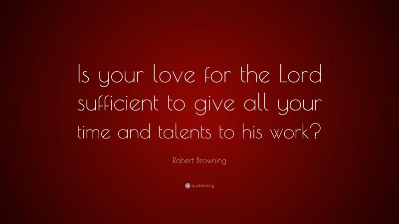 Robert Browning Quote: “Is your love for the Lord sufficient to give all your time and talents to his work?”