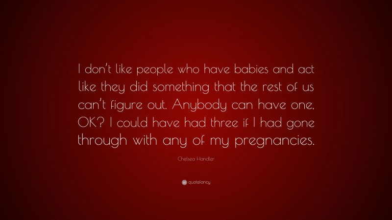 Chelsea Handler Quote: “I don’t like people who have babies and act like they did something that the rest of us can’t figure out. Anybody can have one, OK? I could have had three if I had gone through with any of my pregnancies.”