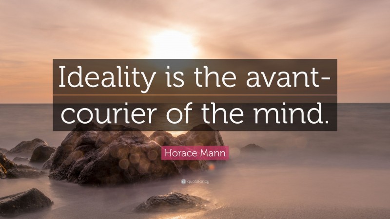 Horace Mann Quote: “Ideality is the avant-courier of the mind.”