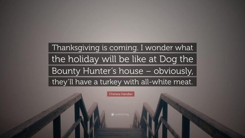 Chelsea Handler Quote: “Thanksgiving is coming. I wonder what the holiday will be like at Dog the Bounty Hunter’s house – obviously, they’ll have a turkey with all-white meat.”