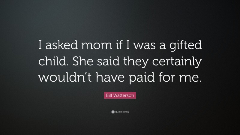 Bill Watterson Quote: “I asked mom if I was a gifted child. She said they certainly wouldn’t have paid for me.”