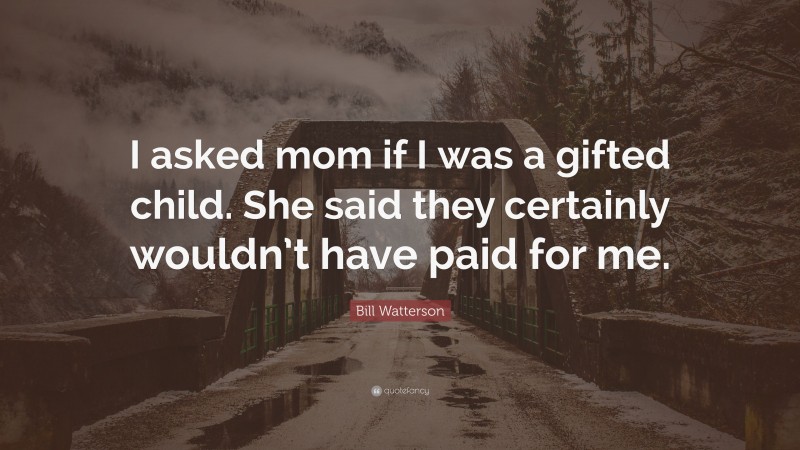 Bill Watterson Quote: “I asked mom if I was a gifted child. She said they certainly wouldn’t have paid for me.”