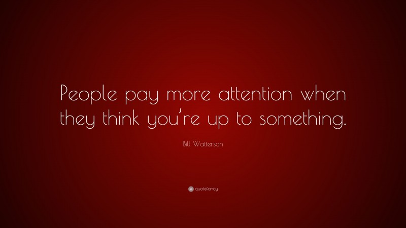Bill Watterson Quote: “People pay more attention when they think you’re up to something.”