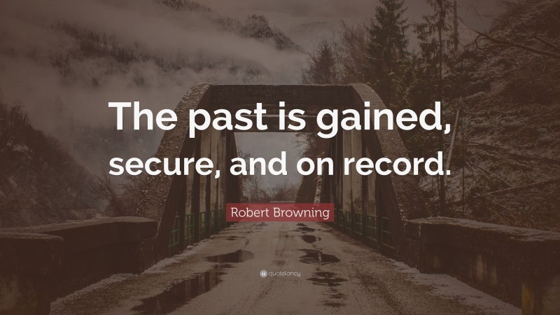 Robert Browning Quote: “The past is gained, secure, and on record.”