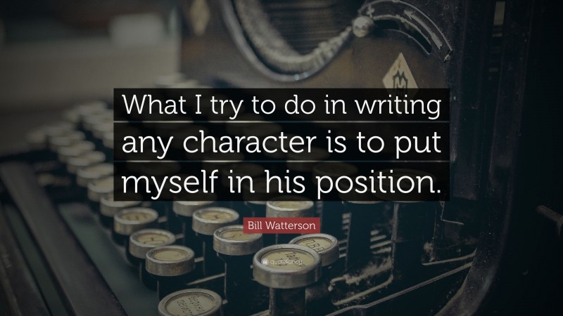 Bill Watterson Quote: “What I try to do in writing any character is to put myself in his position.”