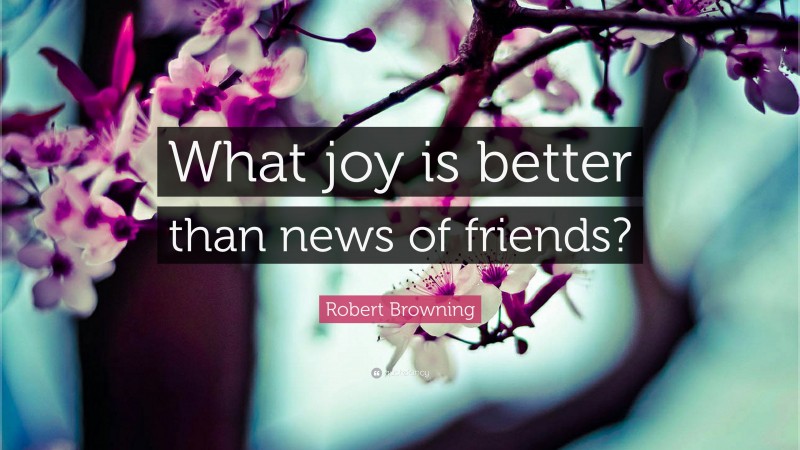 Robert Browning Quote: “What joy is better than news of friends?”
