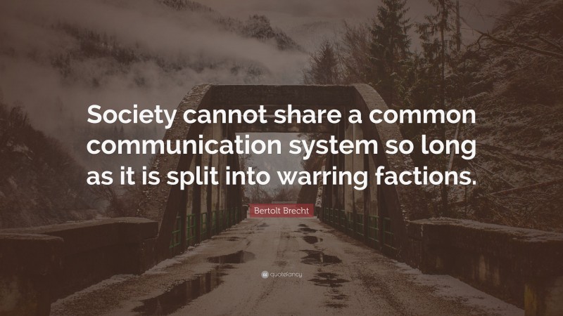 Bertolt Brecht Quote: “Society cannot share a common communication system so long as it is split into warring factions.”