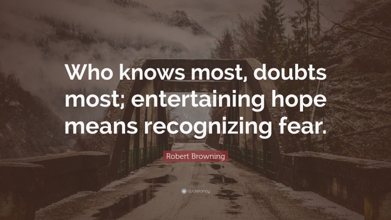 Robert Browning Quote: “Who knows most, doubts most; entertaining hope means recognizing fear.”