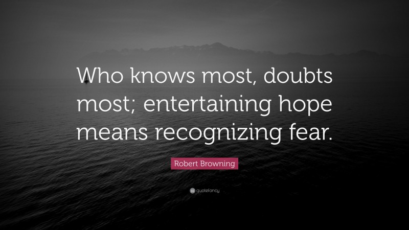 Robert Browning Quote: “Who knows most, doubts most; entertaining hope means recognizing fear.”