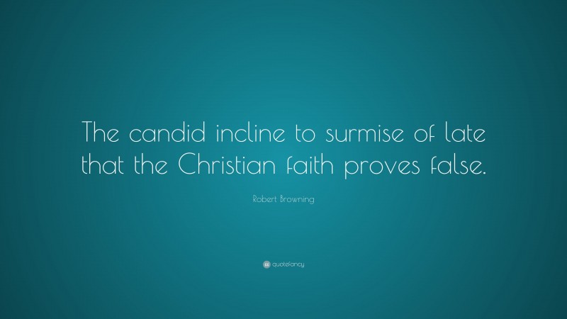 Robert Browning Quote: “The candid incline to surmise of late that the Christian faith proves false.”