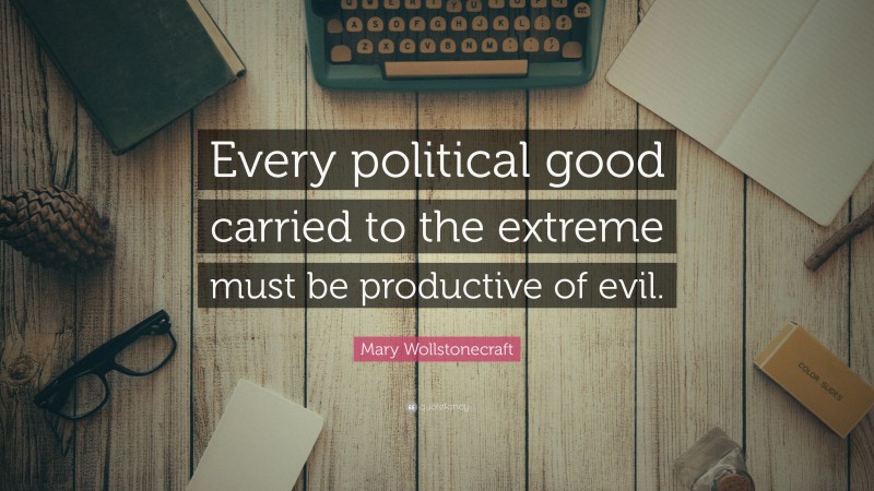 Mary Wollstonecraft Quote: “Every political good carried to the extreme must be productive of evil.”