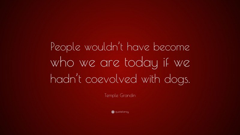 Temple Grandin Quote: “People wouldn’t have become who we are today if we hadn’t coevolved with dogs.”