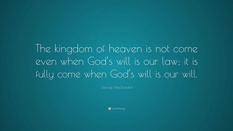 George MacDonald Quote: “The kingdom of heaven is not come even when God’s will is our law; it is fully come when God’s will is our will.”