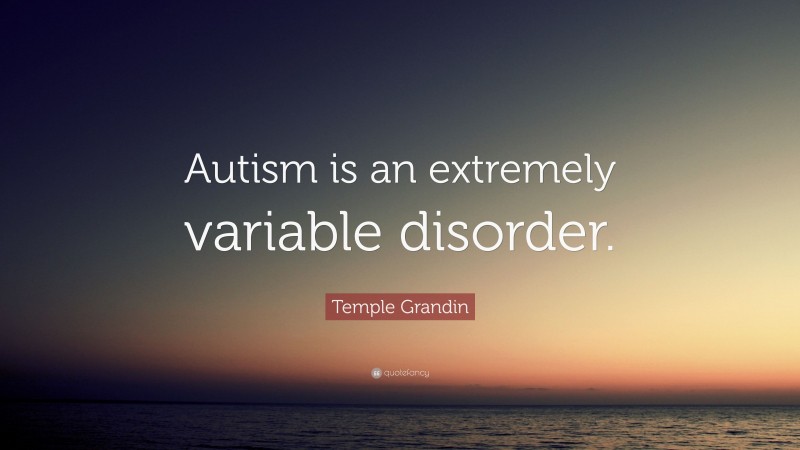 Temple Grandin Quote: “Autism is an extremely variable disorder.”